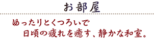 お部屋 / ゆったりとくつろいで日頃の疲れを癒す、静かな和室。