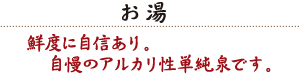 お湯 / 鮮度に自信あり。自慢のアルカリ性単純泉です。